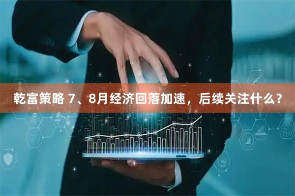 乾富策略 7、8月经济回落加速，后续关注什么？