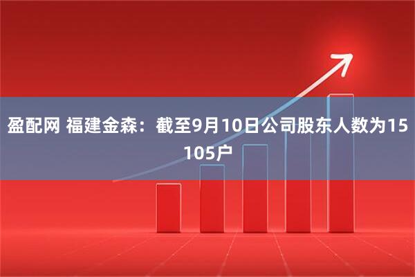 盈配网 福建金森：截至9月10日公司股东人数为15105户