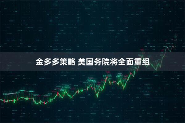 金多多策略 美国务院将全面重组