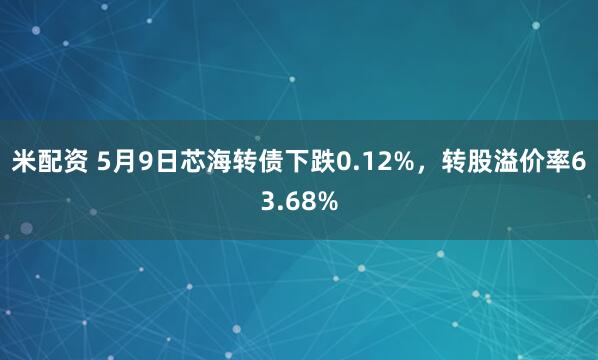 米配资 5月9日芯海转债下跌0.12%，转股溢价率63.68%