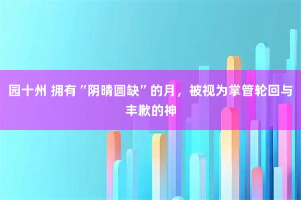 园十州 拥有“阴晴圆缺”的月，被视为掌管轮回与丰歉的神