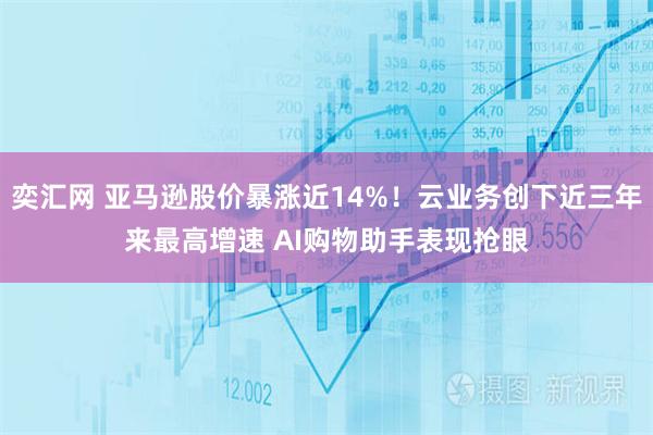 奕汇网 亚马逊股价暴涨近14%！云业务创下近三年来最高增速 AI购物助手表现抢眼