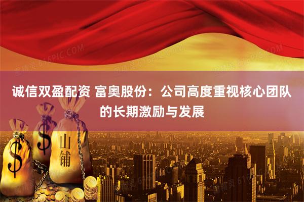 诚信双盈配资 富奥股份：公司高度重视核心团队的长期激励与发展