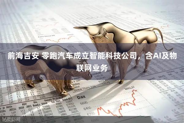 前海吉安 零跑汽车成立智能科技公司，含AI及物联网业务
