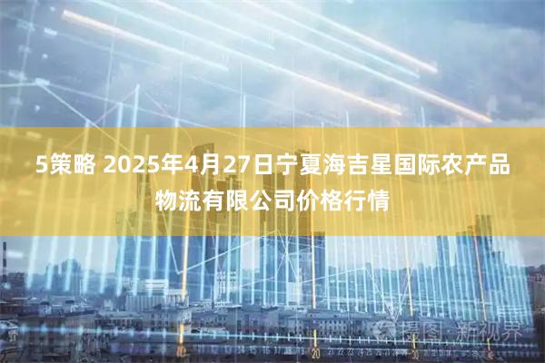 5策略 2025年4月27日宁夏海吉星国际农产品物流有限公司价格行情