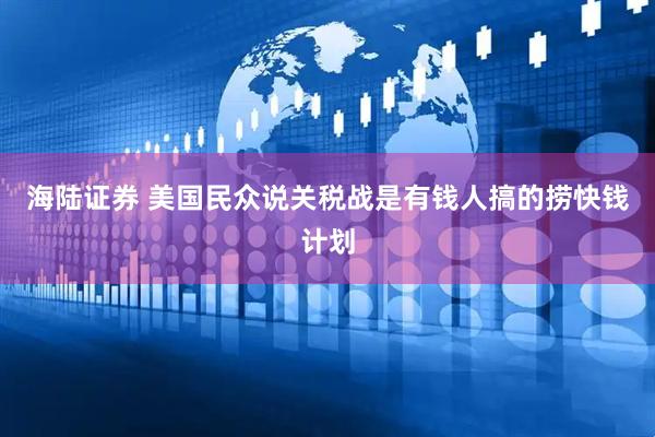 海陆证券 美国民众说关税战是有钱人搞的捞快钱计划
