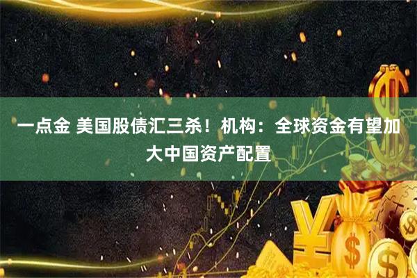 一点金 美国股债汇三杀！机构：全球资金有望加大中国资产配置
