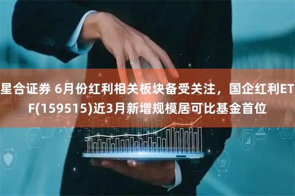星合证券 6月份红利相关板块备受关注，国企红利ETF(159515)近3月新增规模居可比基金首位