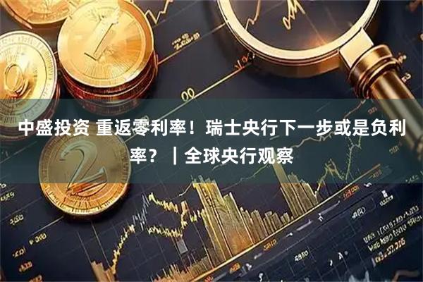 中盛投资 重返零利率！瑞士央行下一步或是负利率？｜全球央行观察