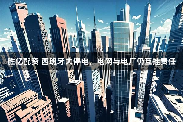 胜亿配资 西班牙大停电，电网与电厂仍互推责任
