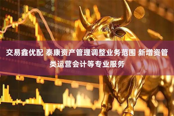 交易鑫优配 泰康资产管理调整业务范围 新增资管类运营会计等专业服务