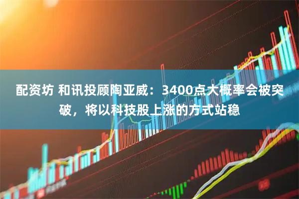 配资坊 和讯投顾陶亚威：3400点大概率会被突破，将以科技股上涨的方式站稳