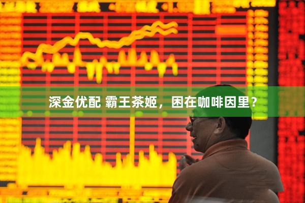 深金优配 霸王茶姬，困在咖啡因里？