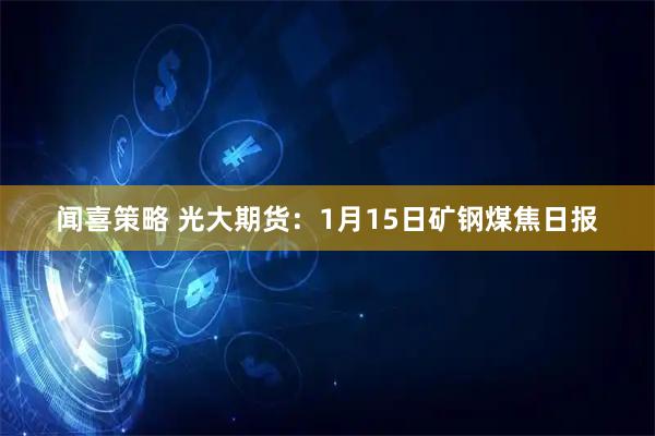 闻喜策略 光大期货：1月15日矿钢煤焦日报