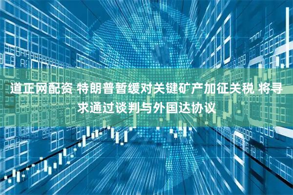 道正网配资 特朗普暂缓对关键矿产加征关税 将寻求通过谈判与外国达协议