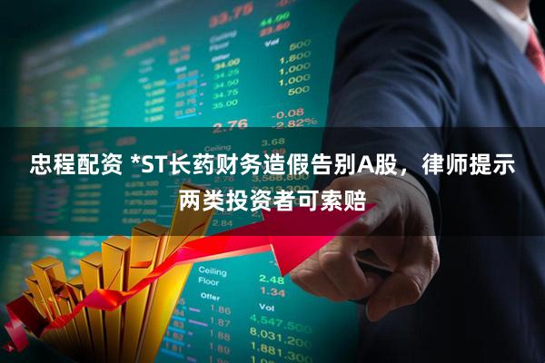 忠程配资 *ST长药财务造假告别A股，律师提示两类投资者可索赔