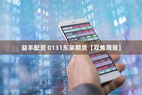 益丰配资 0131东吴期货【双焦周报】