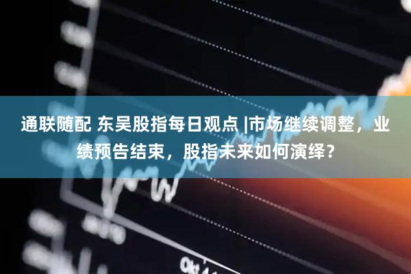 通联随配 东吴股指每日观点 |市场继续调整，业绩预告结束，股指未来如何演绎？