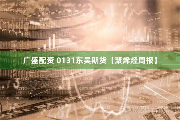 广盛配资 0131东吴期货【聚烯烃周报】