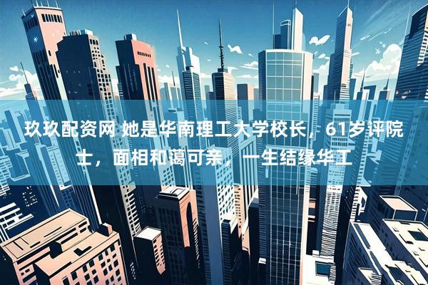 玖玖配资网 她是华南理工大学校长，61岁评院士，面相和蔼可亲，一生结缘华工