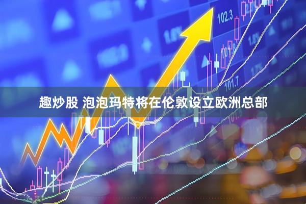 趣炒股 泡泡玛特将在伦敦设立欧洲总部