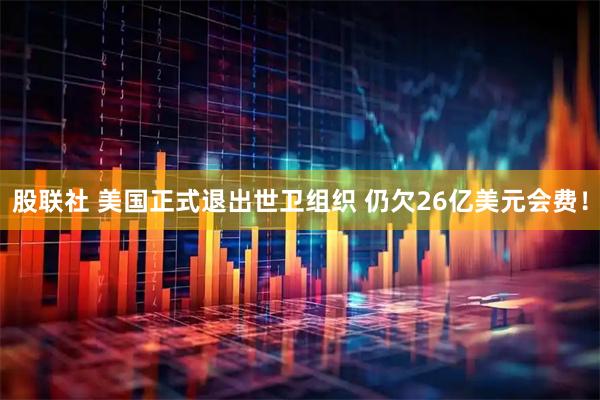 股联社 美国正式退出世卫组织 仍欠26亿美元会费！
