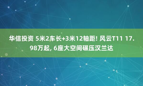 华信投资 5米2车长+3米12轴距! 风云T11 17.98万起, 6座大空间碾压汉兰达