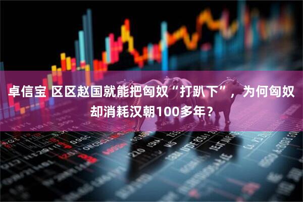 卓信宝 区区赵国就能把匈奴“打趴下”，为何匈奴却消耗汉朝100多年？