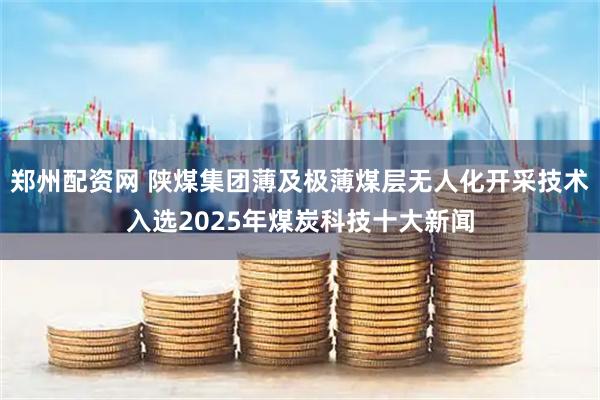 郑州配资网 陕煤集团薄及极薄煤层无人化开采技术入选2025年煤炭科技十大新闻