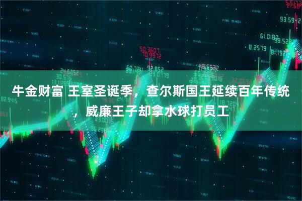 牛金财富 王室圣诞季，查尔斯国王延续百年传统，威廉王子却拿水球打员工