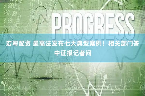 宏粤配资 最高法发布七大典型案例！相关部门答中证报记者问