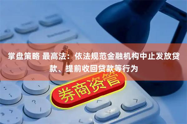 掌盘策略 最高法：依法规范金融机构中止发放贷款、提前收回贷款等行为