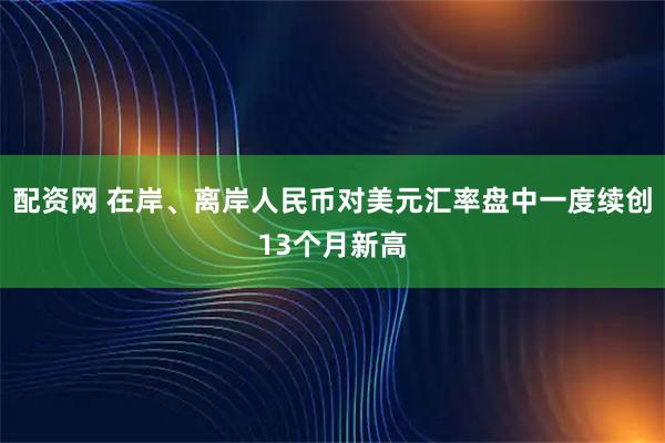 配资网 在岸、离岸人民币对美元汇率盘中一度续创13个月新高