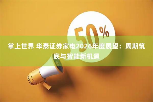 掌上世界 华泰证券家电2026年度展望：周期筑底与智能新机遇