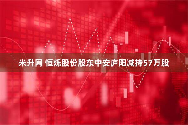 米升网 恒烁股份股东中安庐阳减持57万股