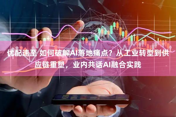 优配速至 如何破解AI落地痛点？从工业转型到供应链重塑，业内共话AI融合实践