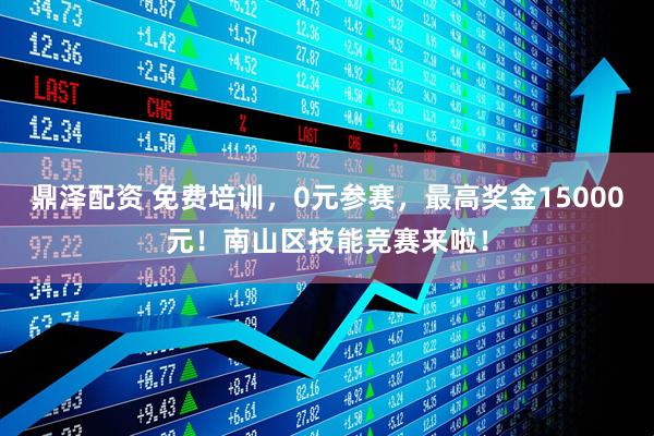 鼎泽配资 免费培训，0元参赛，最高奖金15000元！南山区技能竞赛来啦！