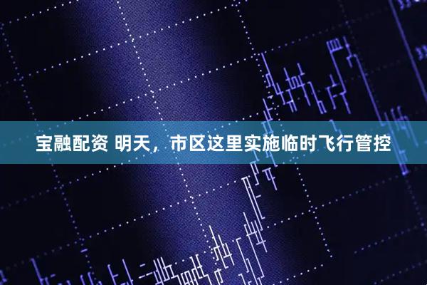 宝融配资 明天，市区这里实施临时飞行管控