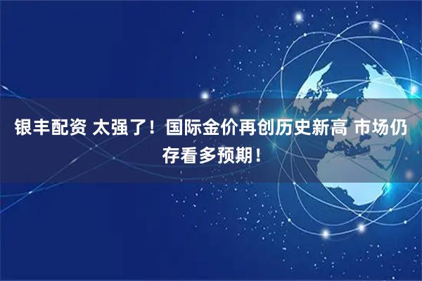 银丰配资 太强了！国际金价再创历史新高 市场仍存看多预期！