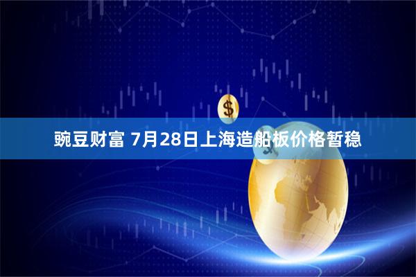 豌豆财富 7月28日上海造船板价格暂稳